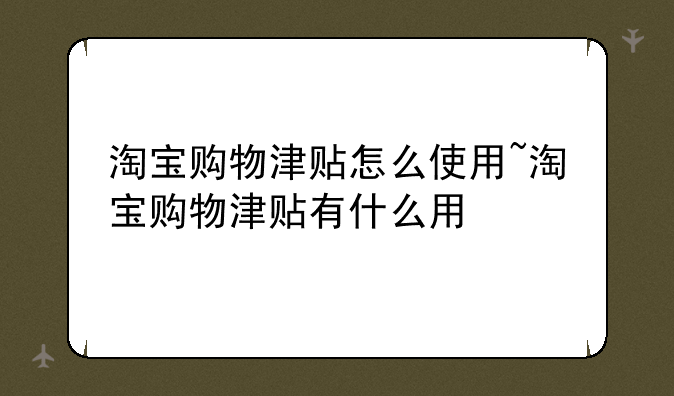 淘宝购物津贴怎么使用~淘宝购物津贴有什么用