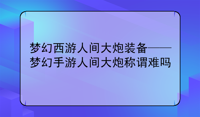 梦幻西游人间大炮装备——梦幻手游人间大炮称谓难吗