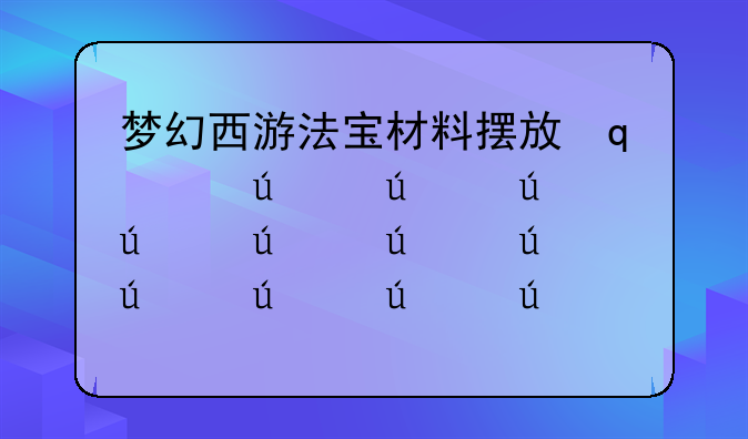 梦幻西游法宝材料摆放位置-梦幻西游法宝用途