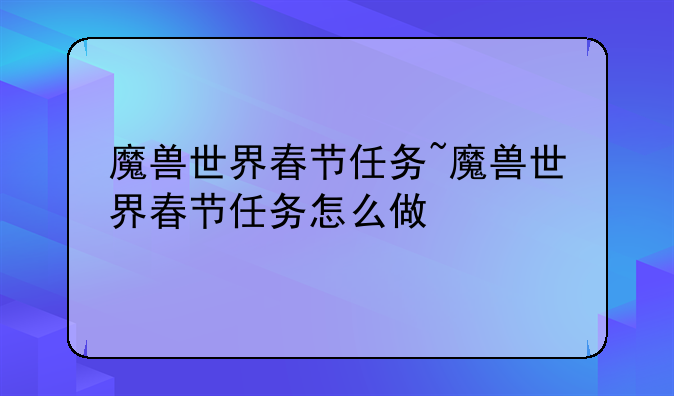 魔兽世界春节任务~魔兽世界春节任务怎么做