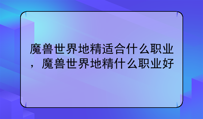 魔兽世界地精适合什么职业，魔兽世界地精什么职业好