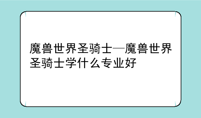 魔兽世界圣骑士—魔兽世界圣骑士学什么专业好