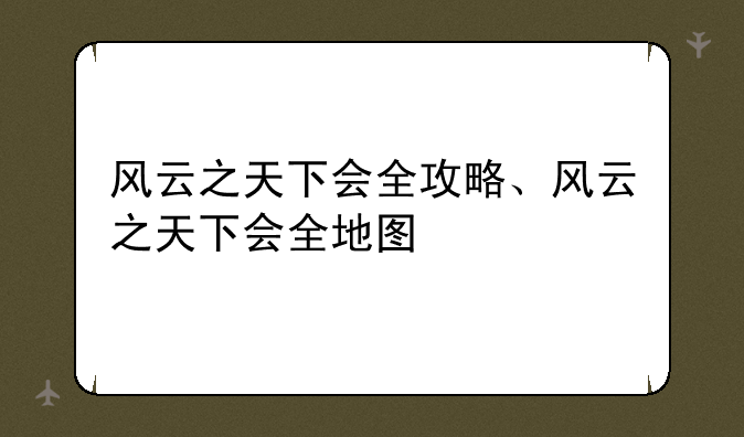 风云之天下会全攻略、风云之天下会全地图