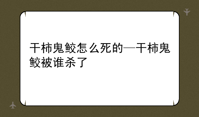 干柿鬼鲛怎么死的—干柿鬼鲛被谁杀了