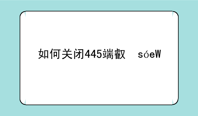 如何关闭445端口，如何关闭445端口权限