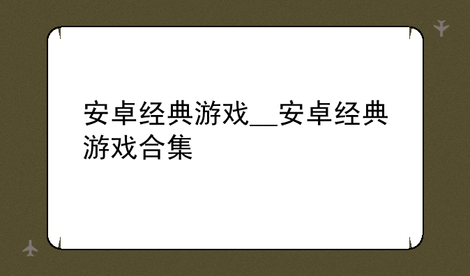 安卓经典游戏__安卓经典游戏合集