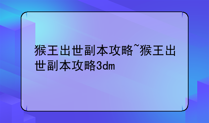 猴王出世副本攻略~猴王出世副本攻略3dm