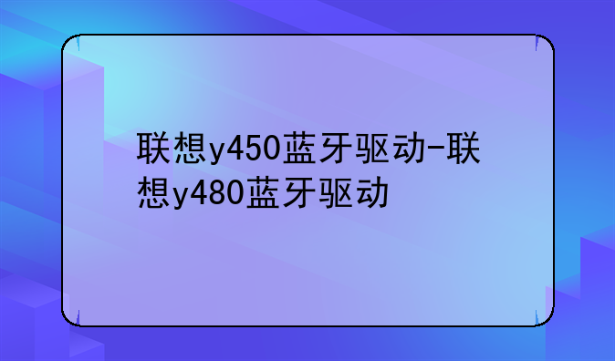 联想y450蓝牙驱动-联想y480蓝牙驱动