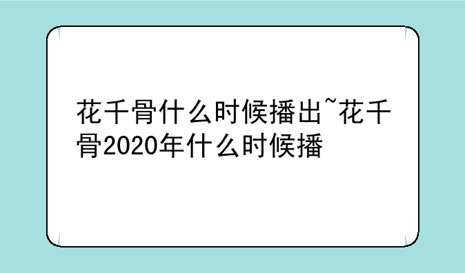 花千骨什么时候播出~花千骨2020年什么时候播