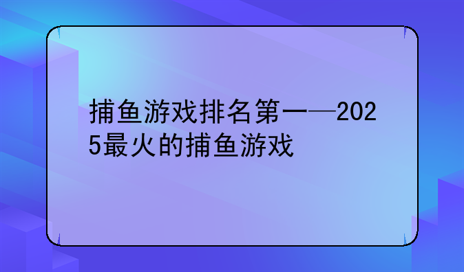 捕鱼游戏排名第一—2025最火的捕鱼游戏