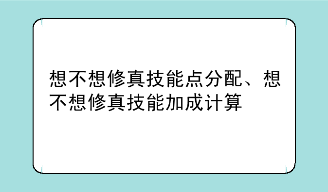 想不想修真技能点分配、想不想修真技能加成计算