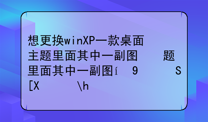 想更换winXP一款桌面主题里面其中一副图，怎么换？