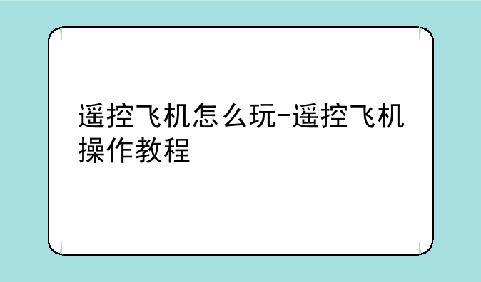 遥控飞机怎么玩-遥控飞机操作教程