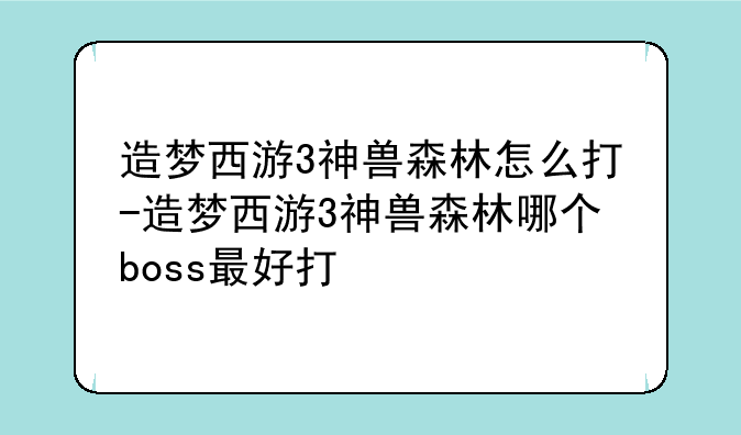 造梦西游3神兽森林怎么打-造梦西游3神兽森林哪个boss最好打