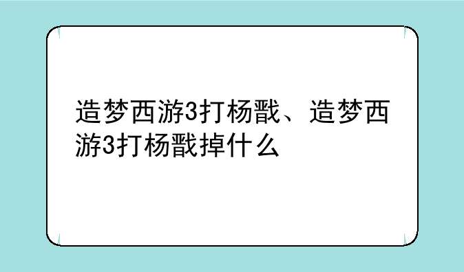 造梦西游3打杨戬、造梦西游3打杨戬掉什么