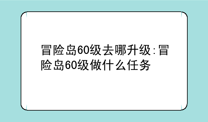 冒险岛60级去哪升级:冒险岛60级做什么任务