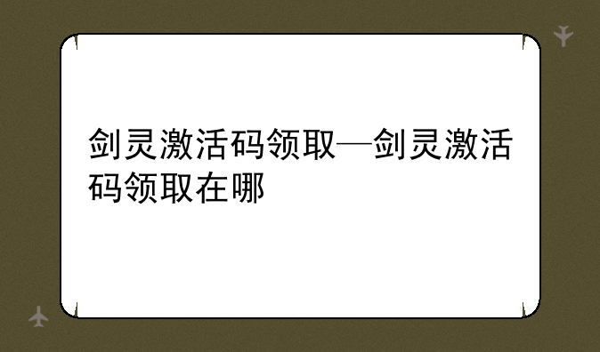 剑灵激活码领取—剑灵激活码领取在哪