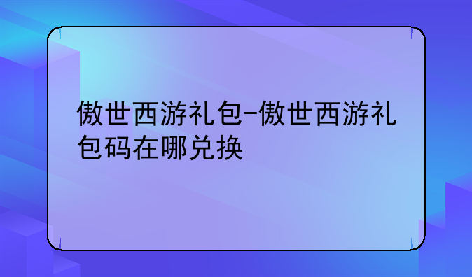 傲世西游礼包-傲世西游礼包码在哪兑换