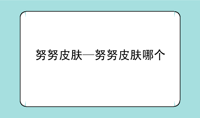 努努皮肤—努努皮肤哪个