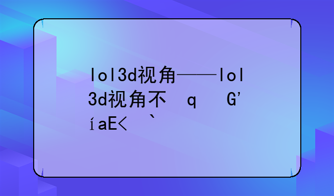 lol3d视角——lol3d视角不修复了吧