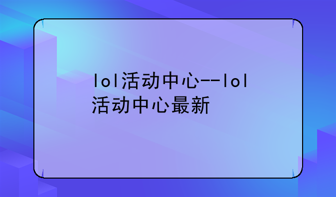 lol活动中心--lol活动中心最新